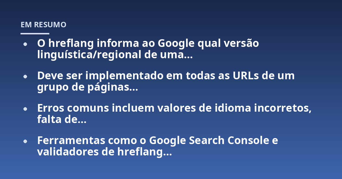 O hreflang informa ao Google qual versão linguística/regional de uma...; Deve ser implementado em todas as URLs de um grupo de páginas...; Erros comuns incluem valores de idioma incorretos, falta de...; Ferramentas como o Goog
