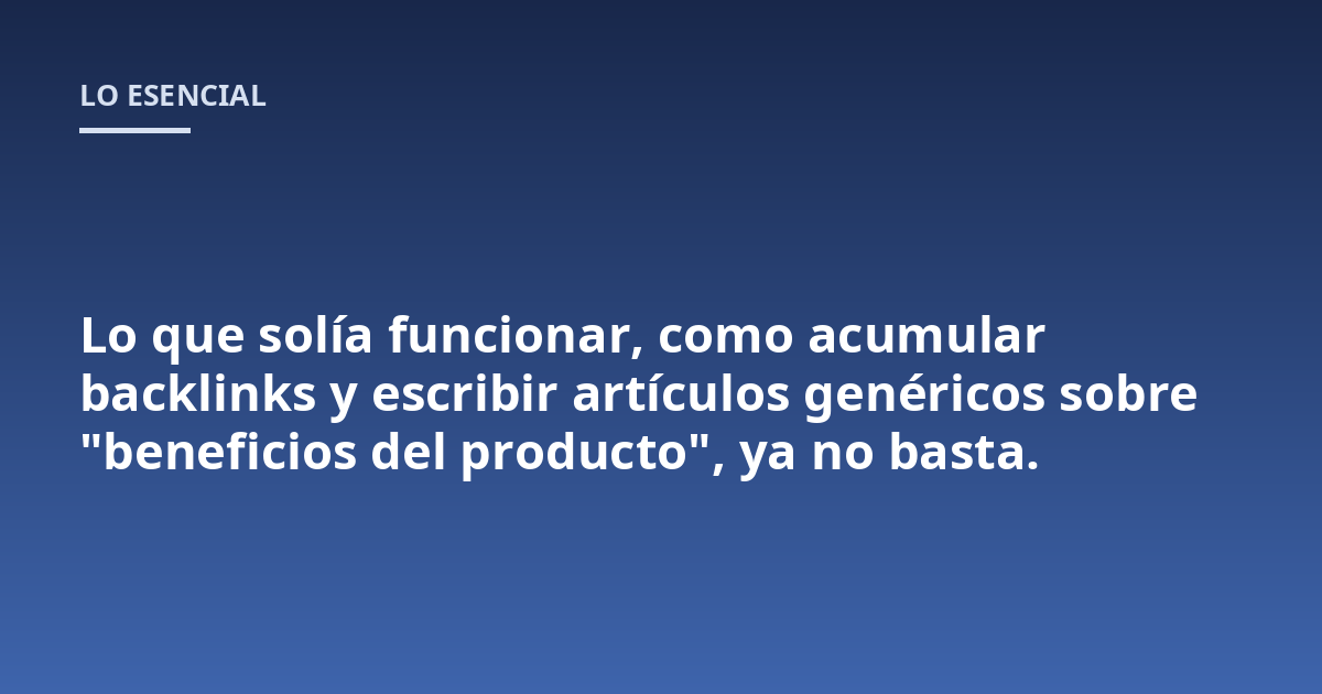 Lo que solía funcionar, como acumular backlinks y escribir artículos genéricos sobre "beneficios del producto", ya no basta.