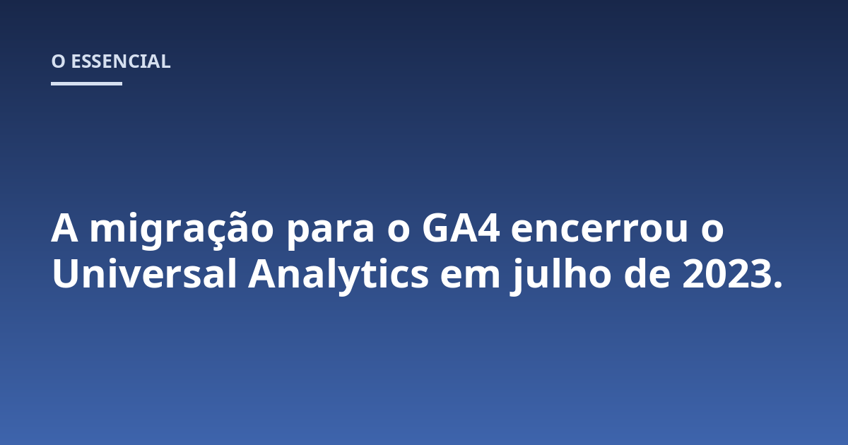 A migração para o GA4 encerrou o Universal Analytics em julho de 2023.