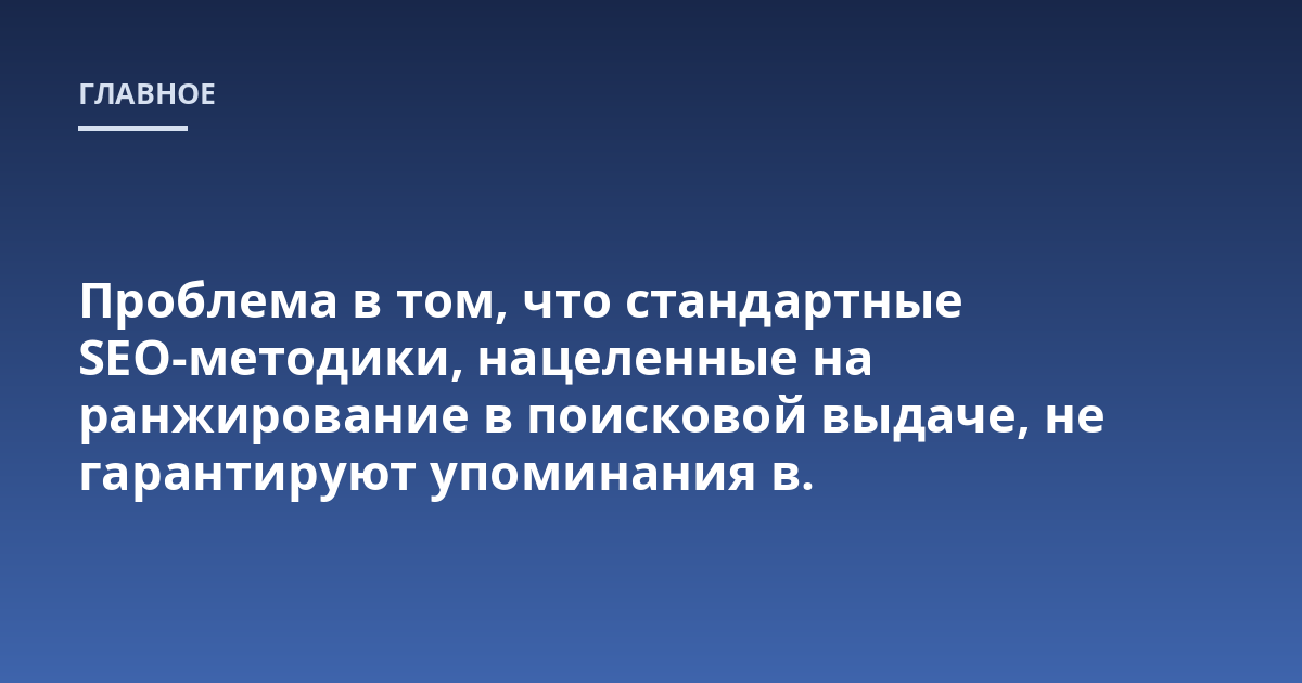 Проблема в том, что стандартные SEO-методики, нацеленные на ранжирование в поисковой выдаче, не гарантируют упоминания в.