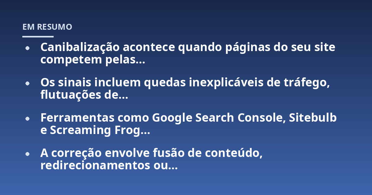 Canibalização acontece quando páginas do seu site competem pelas...; Os sinais incluem quedas inexplicáveis de tráfego, flutuações de...; Ferramentas como Google Search Console, Sitebulb e Screaming Frog...; A correção envolve