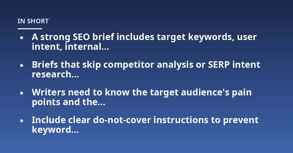 A strong SEO brief includes target keywords, user intent, internal...; Briefs that skip competitor analysis or SERP intent research...; Writers need to know the target audience's pain points and the...; Include clear do-not-co