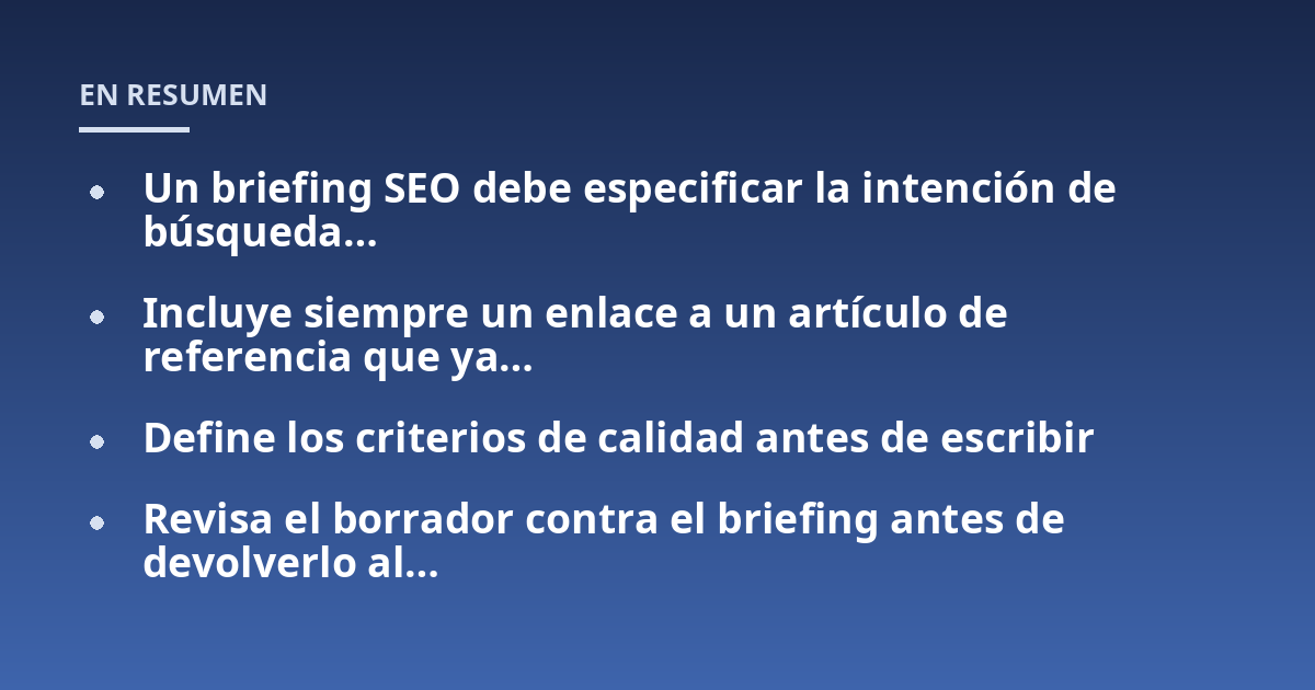 Un briefing SEO debe especificar la intención de búsqueda...; Incluye siempre un enlace a un artículo de referencia que ya...; Define los criterios de calidad antes de escribir; Revisa el borrador contra el briefing antes de