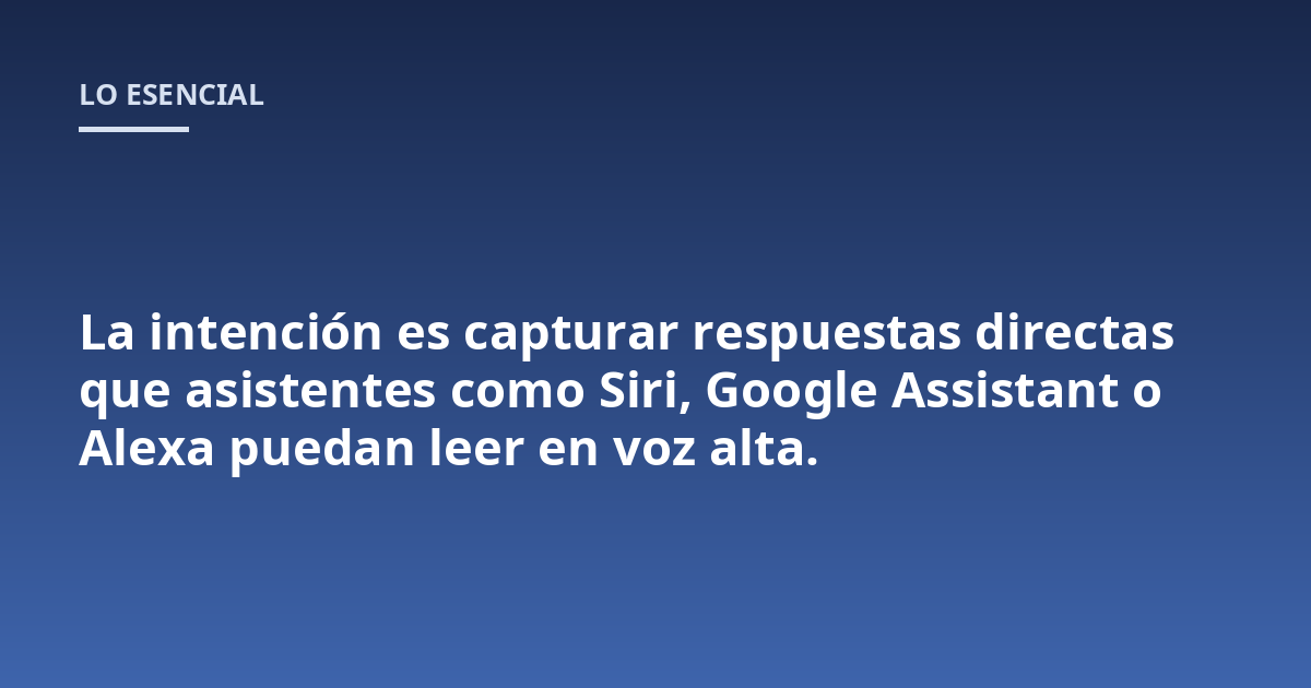 La intención es capturar respuestas directas que asistentes como Siri, Google Assistant o Alexa puedan leer en voz alta.