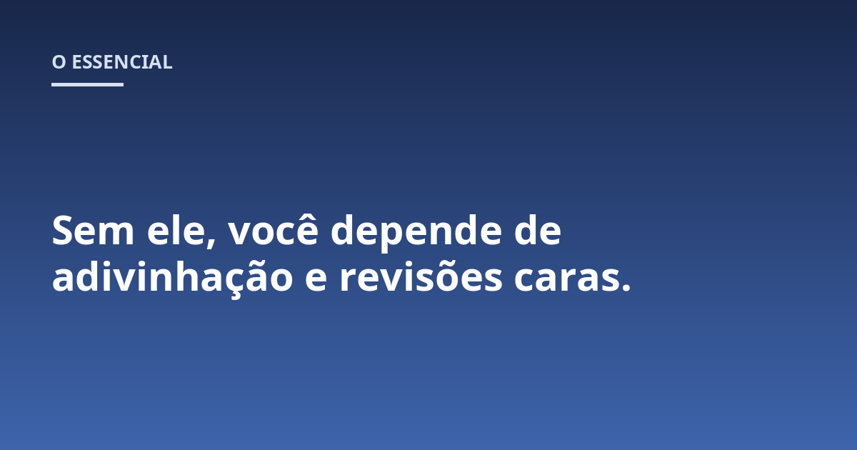 Sem ele, você depende de adivinhação e revisões caras.