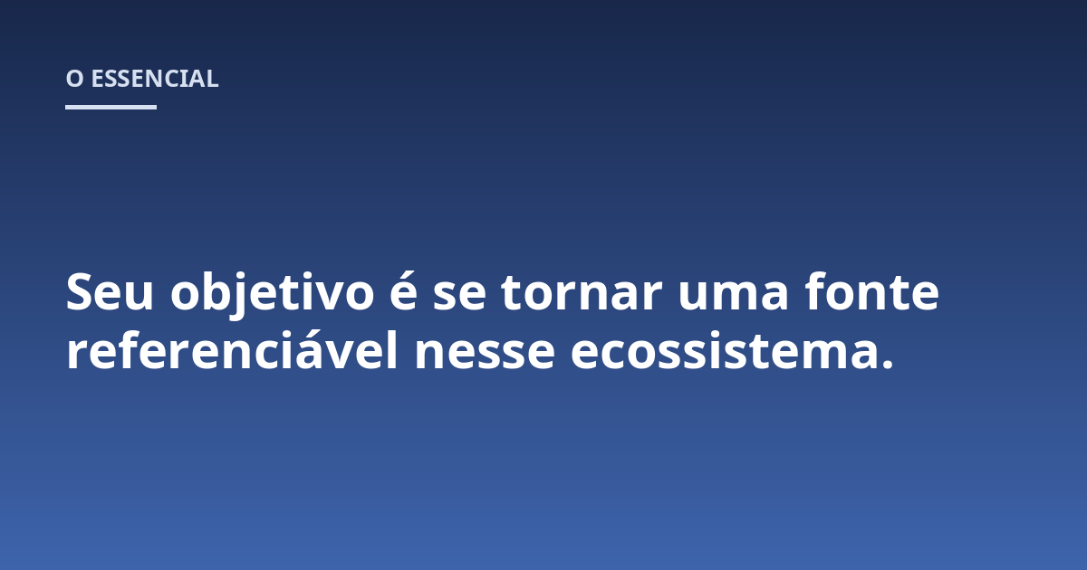 Seu objetivo é se tornar uma fonte referenciável nesse ecossistema.