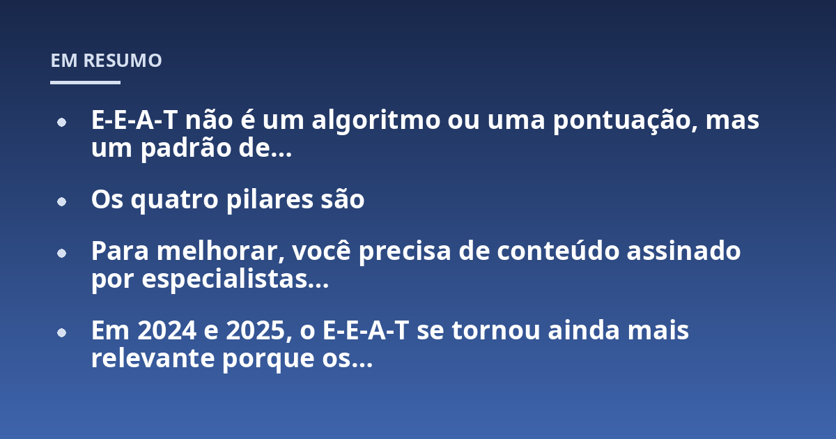 E-E-A-T não é um algoritmo ou uma pontuação, mas um padrão de...; Os quatro pilares são; Para melhorar, você precisa de conteúdo assinado por especialistas...; Em 2024 e 2025, o E-E-A-T se tornou ainda mais relevante porque