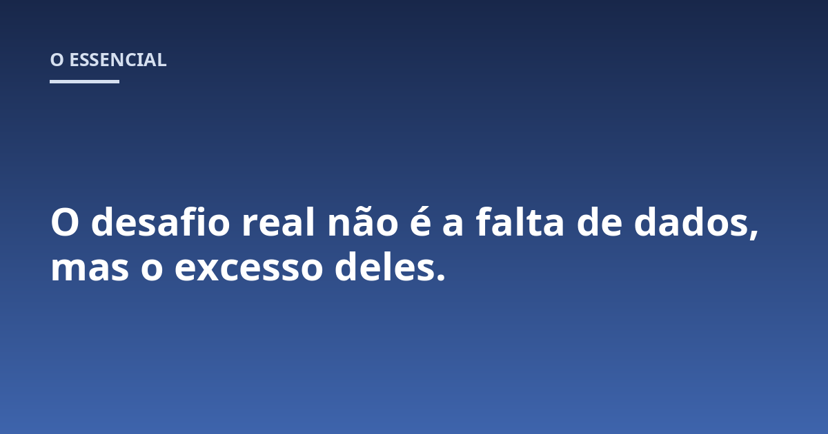 O desafio real não é a falta de dados, mas o excesso deles.