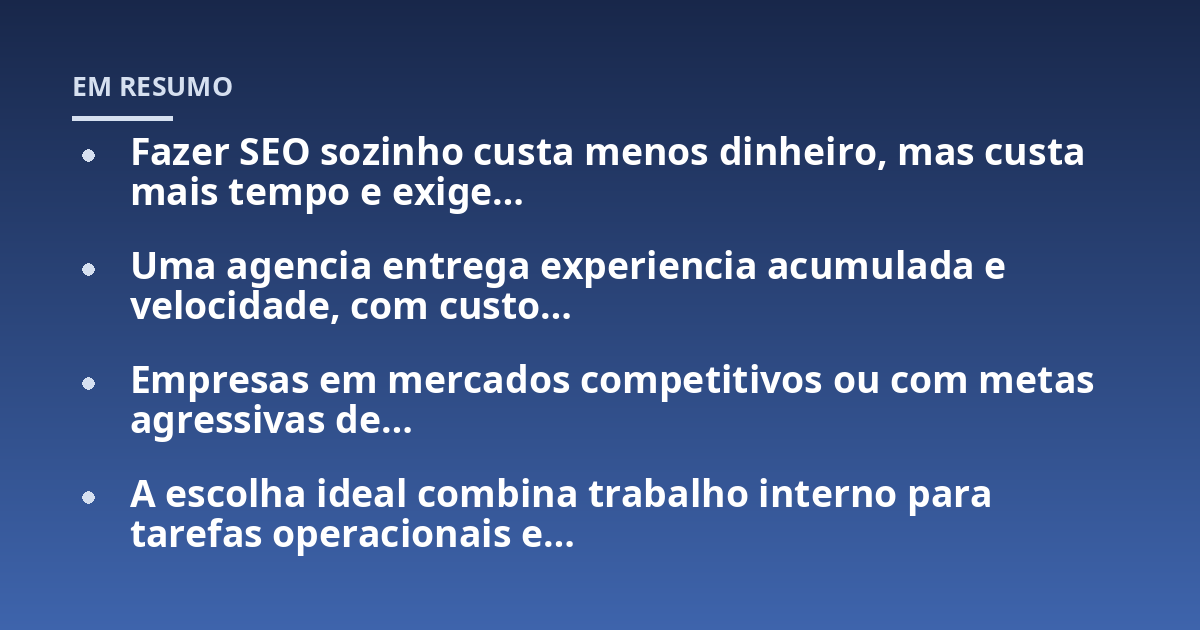 Fazer SEO sozinho custa menos dinheiro, mas custa mais tempo e exige...; Uma agencia entrega experiencia acumulada e velocidade, com custo...; Empresas em mercados competitivos ou com metas agressivas de...; A escolha ideal co