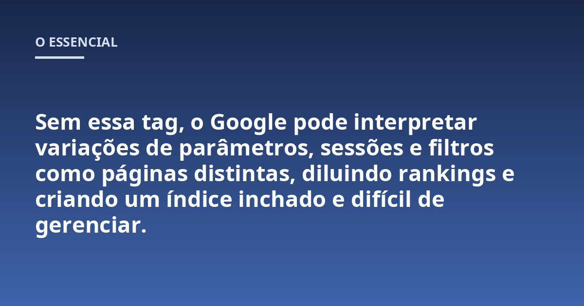 Sem essa tag, o Google pode interpretar variações de parâmetros, sessões e filtros como páginas distintas, diluindo rankings e criando um índice inchado e difícil de gerenciar.