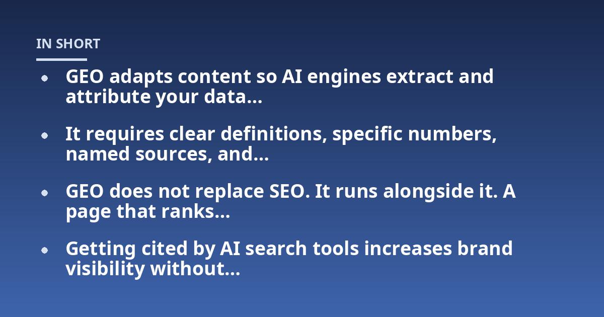 GEO adapts content so AI engines extract and attribute your data...; It requires clear definitions, specific numbers, named sources, and...; GEO does not replace SEO. It runs alongside it. A page that ranks...; Getting cited b