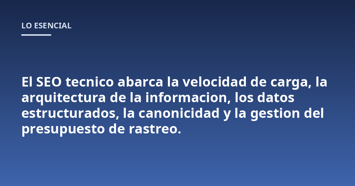 El SEO tecnico abarca la velocidad de carga, la arquitectura de la informacion, los datos estructurados, la canonicidad y la gestion del presupuesto de rastreo.