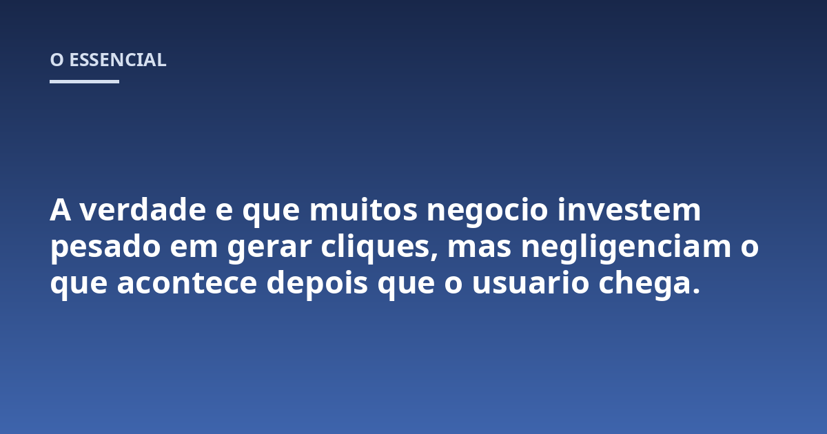 A verdade e que muitos negocio investem pesado em gerar cliques, mas negligenciam o que acontece depois que o usuario chega.