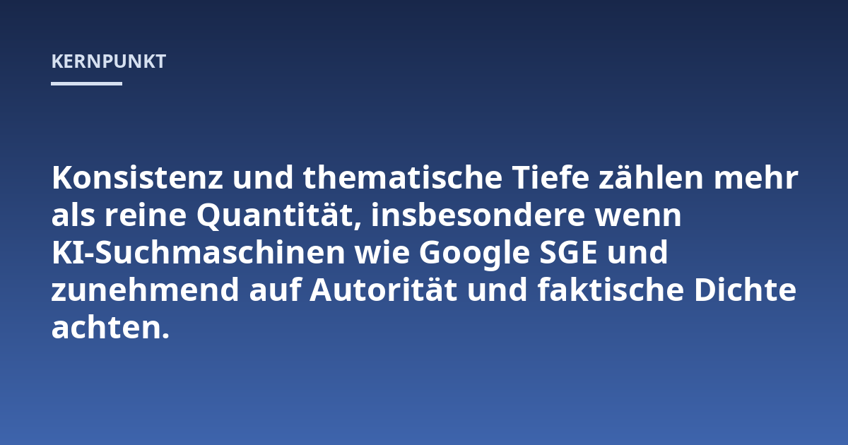 Konsistenz und thematische Tiefe zählen mehr als reine Quantität, insbesondere wenn KI-Suchmaschinen wie Google SGE und zunehmend auf Autorität und faktische Dichte achten.