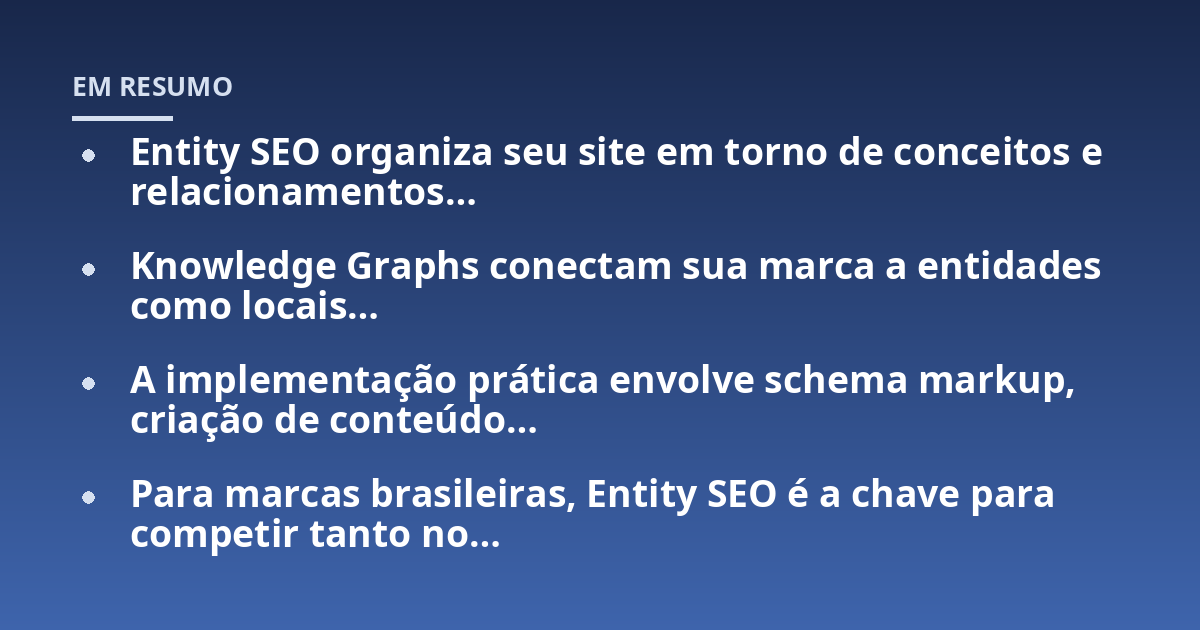 Entity SEO organiza seu site em torno de conceitos e relacionamentos...; Knowledge Graphs conectam sua marca a entidades como locais...; A implementação prática envolve schema markup, criação de conteúdo...; Para marcas brasil