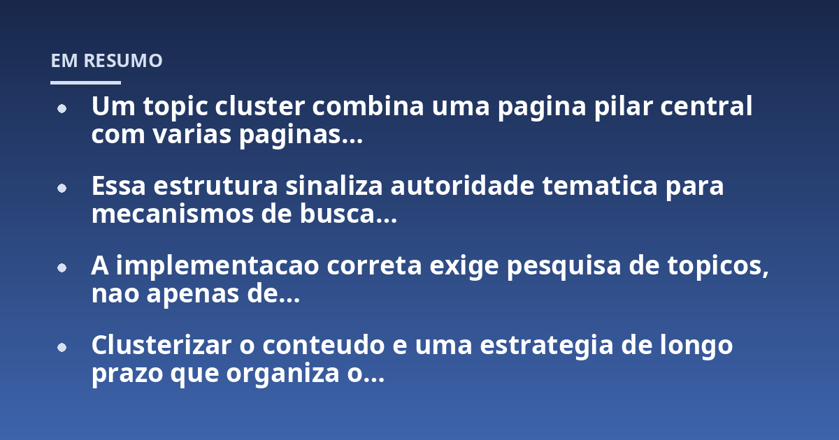Um topic cluster combina uma pagina pilar central com varias paginas...; Essa estrutura sinaliza autoridade tematica para mecanismos de busca...; A implementacao correta exige pesquisa de topicos, nao apenas de...; Clusterizar