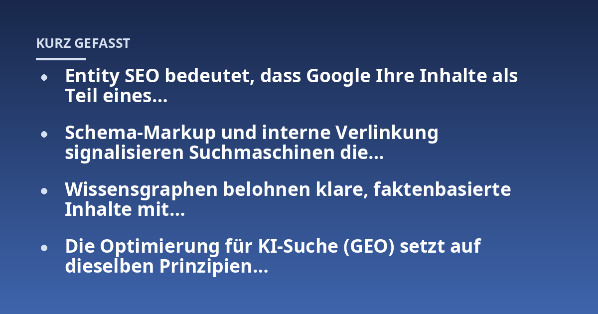Entity SEO bedeutet, dass Google Ihre Inhalte als Teil eines...; Schema-Markup und interne Verlinkung signalisieren Suchmaschinen die...; Wissensgraphen belohnen klare, faktenbasierte Inhalte mit...; Die Optimierung für KI-Suc