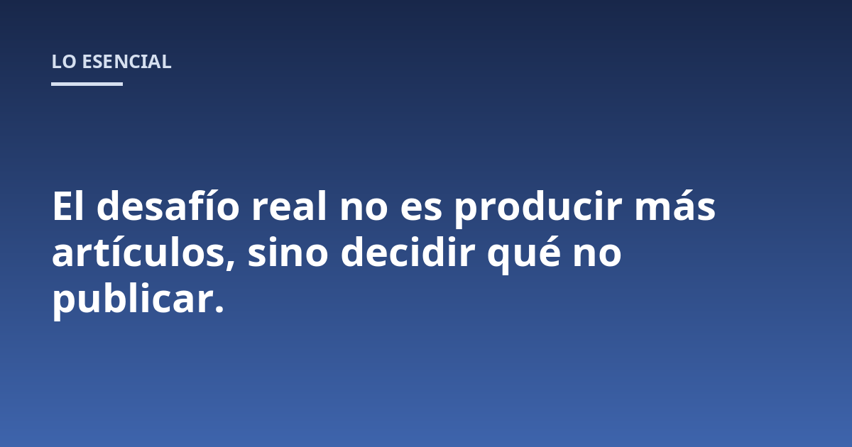 El desafío real no es producir más artículos, sino decidir qué no publicar.