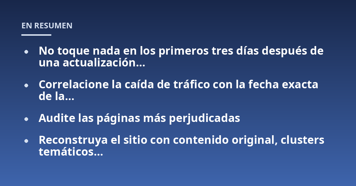 No toque nada en los primeros tres días después de una actualización...; Correlacione la caída de tráfico con la fecha exacta de la...; Audite las páginas más perjudicadas; Reconstruya el sitio con contenido original, cluste