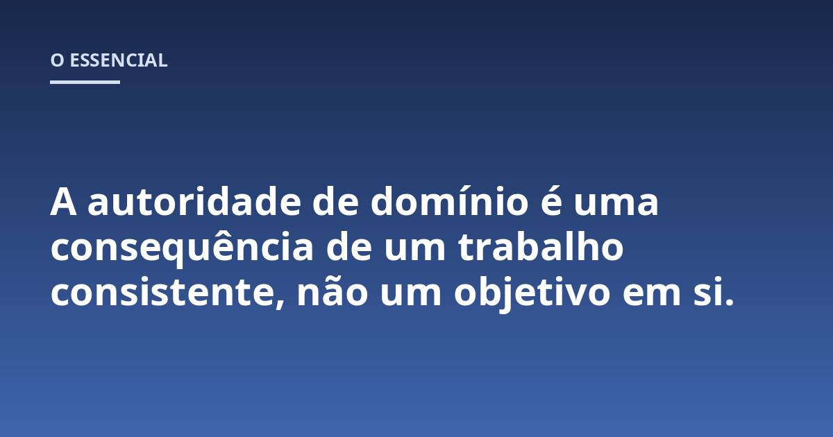 A autoridade de domínio é uma consequência de um trabalho consistente, não um objetivo em si.