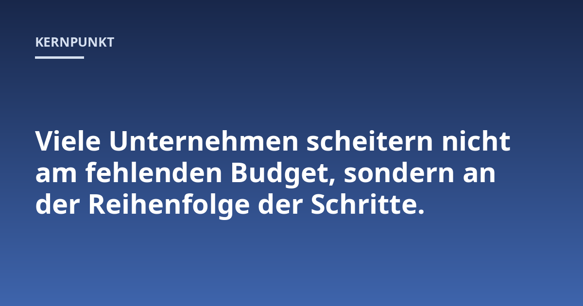 Viele Unternehmen scheitern nicht am fehlenden Budget, sondern an der Reihenfolge der Schritte.