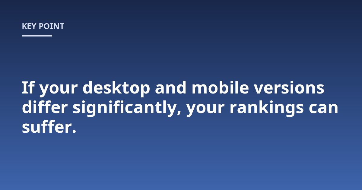 If your desktop and mobile versions differ significantly, your rankings can suffer.