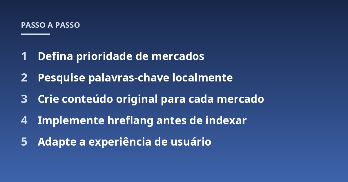 Defina prioridade de mercados; Pesquise palavras-chave localmente; Crie conteúdo original para cada mercado; Implemente hreflang antes de indexar; Adapte a experiência de usuário