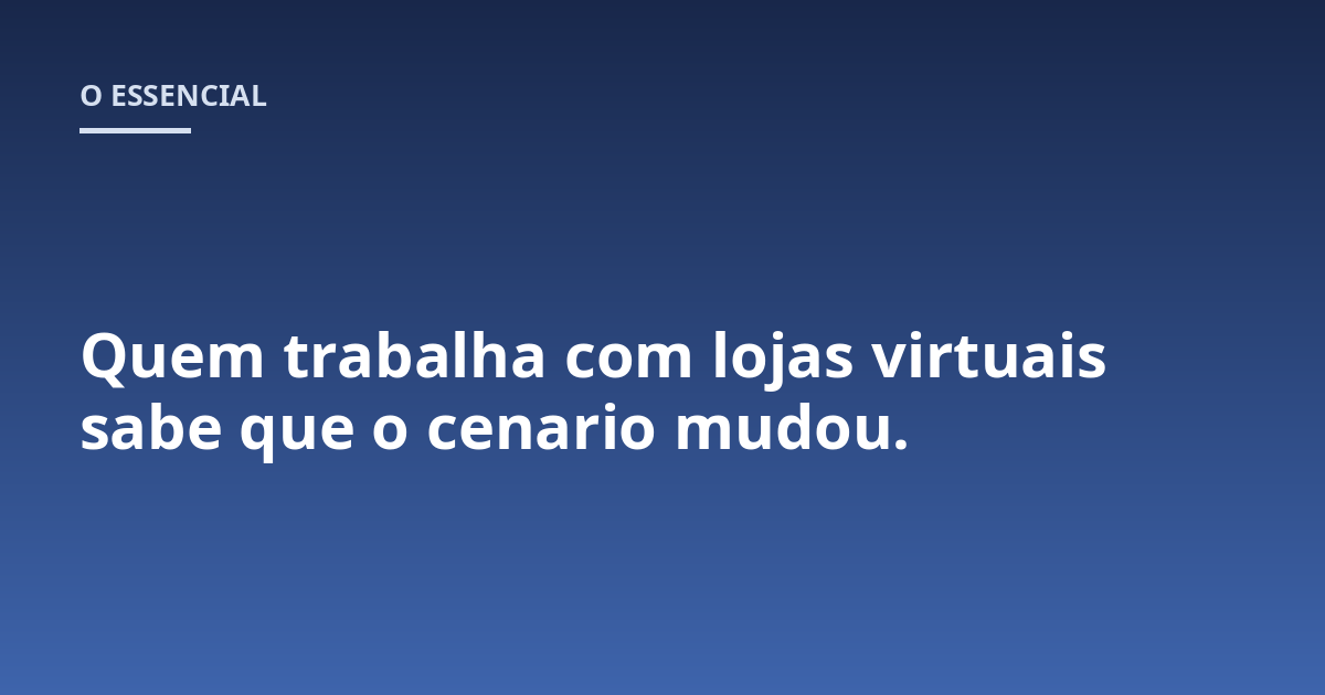 Quem trabalha com lojas virtuais sabe que o cenario mudou.