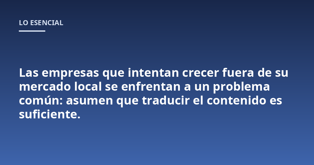 Las empresas que intentan crecer fuera de su mercado local se enfrentan a un problema común: asumen que traducir el contenido es suficiente.