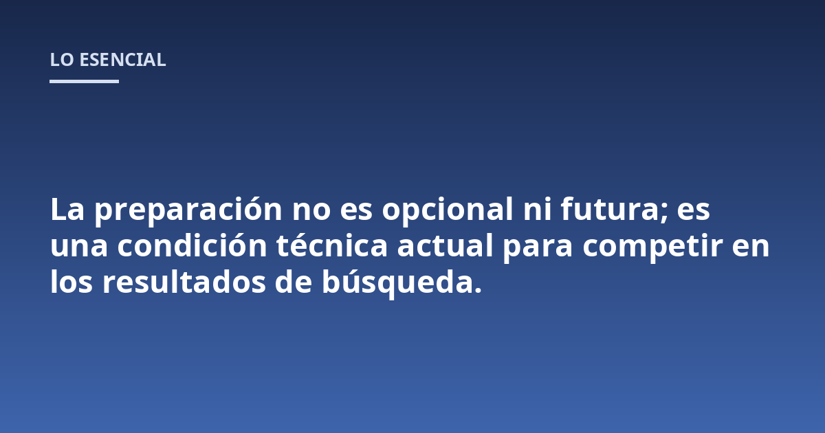 La preparación no es opcional ni futura; es una condición técnica actual para competir en los resultados de búsqueda.