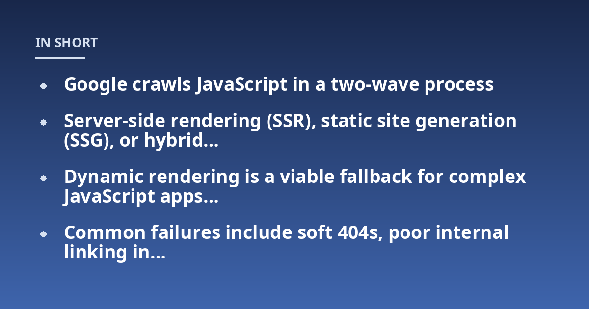 Google crawls JavaScript in a two-wave process; Server-side rendering (SSR), static site generation (SSG), or hybrid...; Dynamic rendering is a viable fallback for complex JavaScript apps...; Common failures include soft 404