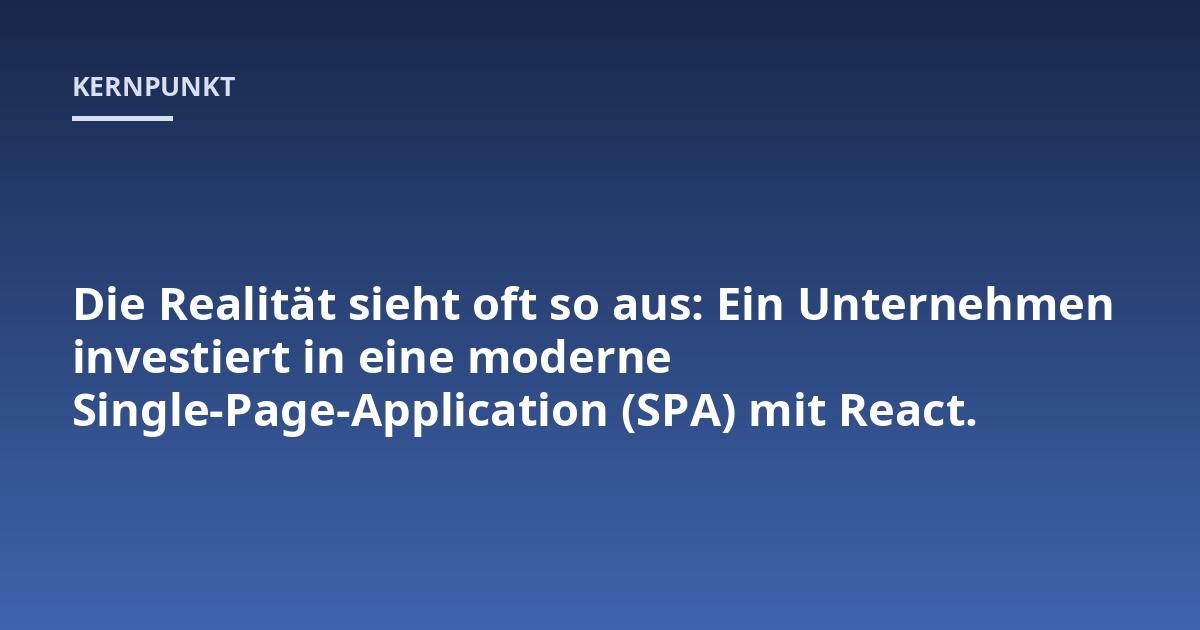 Die Realität sieht oft so aus: Ein Unternehmen investiert in eine moderne Single-Page-Application (SPA) mit React.