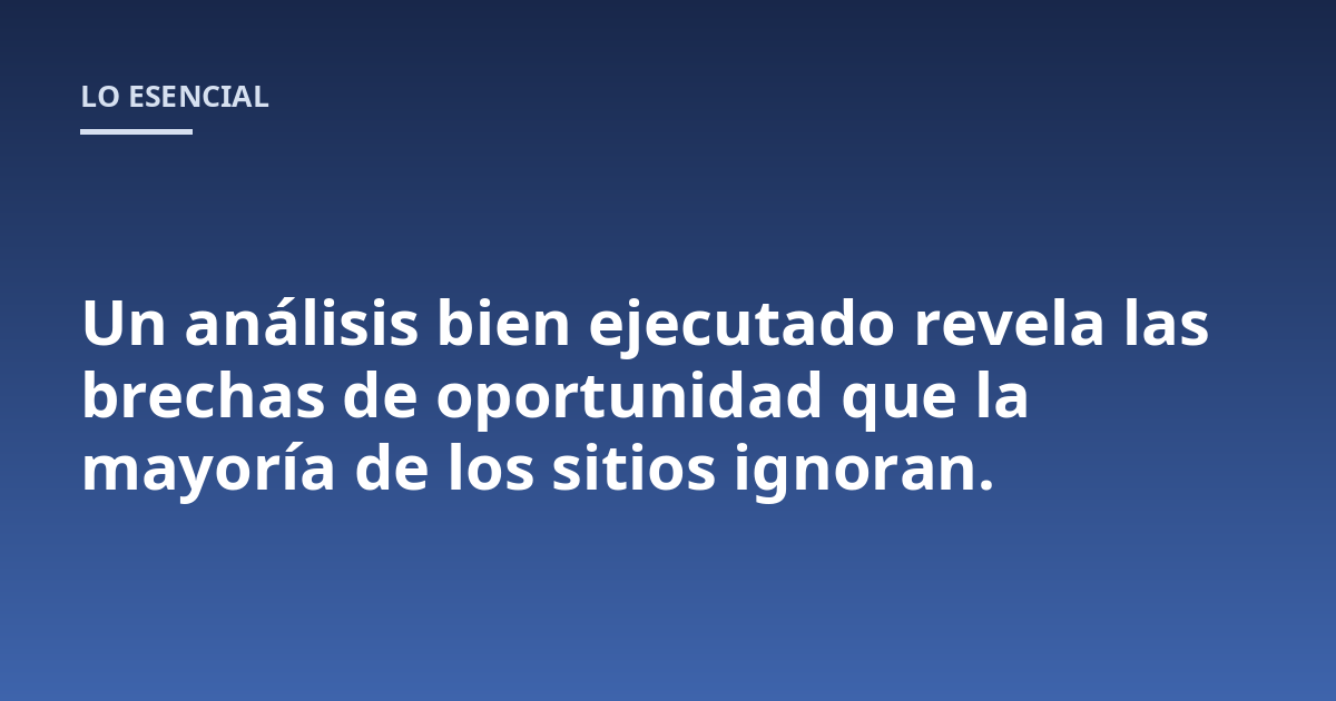 Un análisis bien ejecutado revela las brechas de oportunidad que la mayoría de los sitios ignoran.