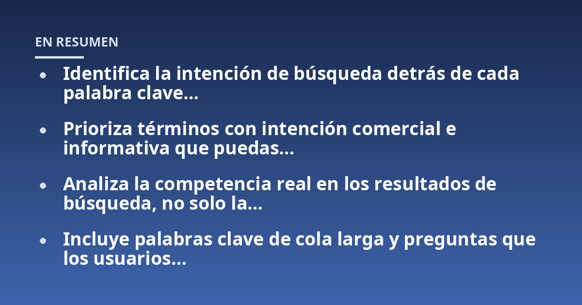 Identifica la intención de búsqueda detrás de cada palabra clave...; Prioriza términos con intención comercial e informativa que puedas...; Analiza la competencia real en los resultados de búsqueda, no solo la...; Incluye pala