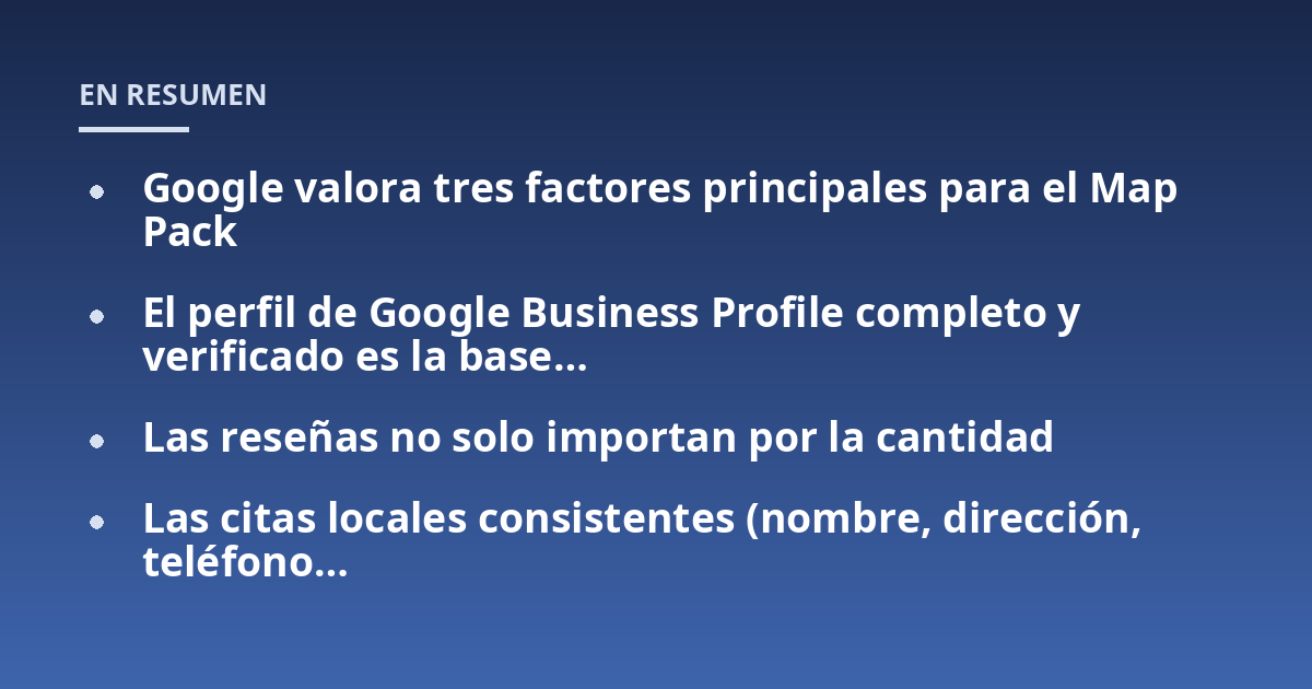Google valora tres factores principales para el Map Pack; El perfil de Google Business Profile completo y verificado es la base...; Las reseñas no solo importan por la cantidad; Las citas locales consistentes (nombre, dire