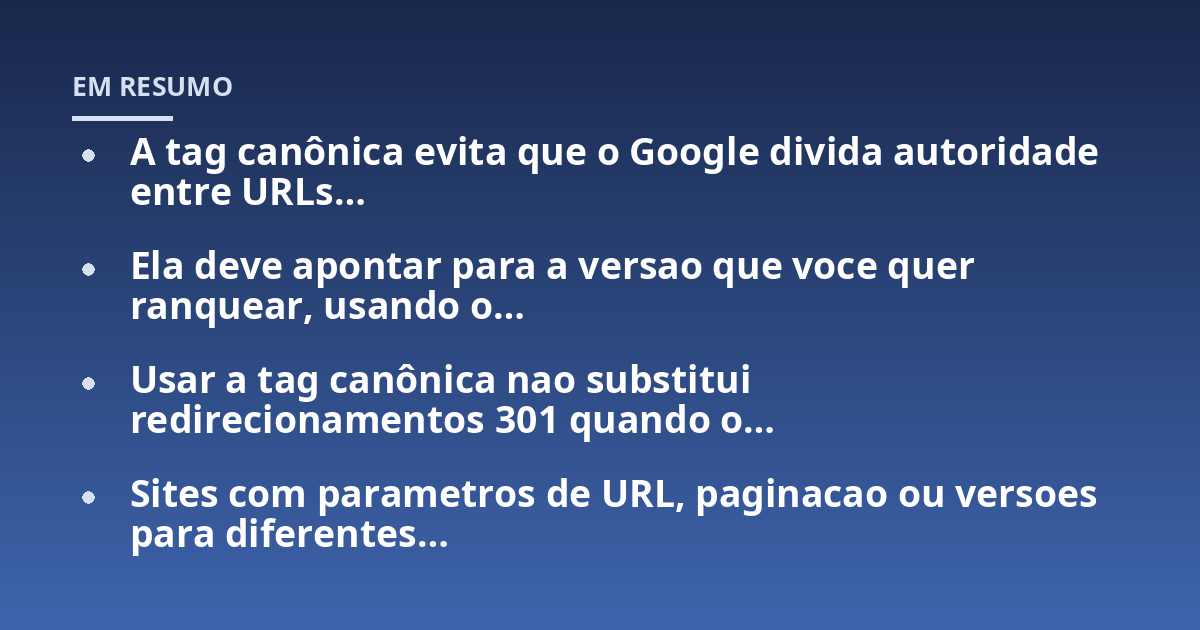 A tag canônica evita que o Google divida autoridade entre URLs...; Ela deve apontar para a versao que voce quer ranquear, usando o...; Usar a tag canônica nao substitui redirecionamentos 301 quando o...; Sites com parametros d