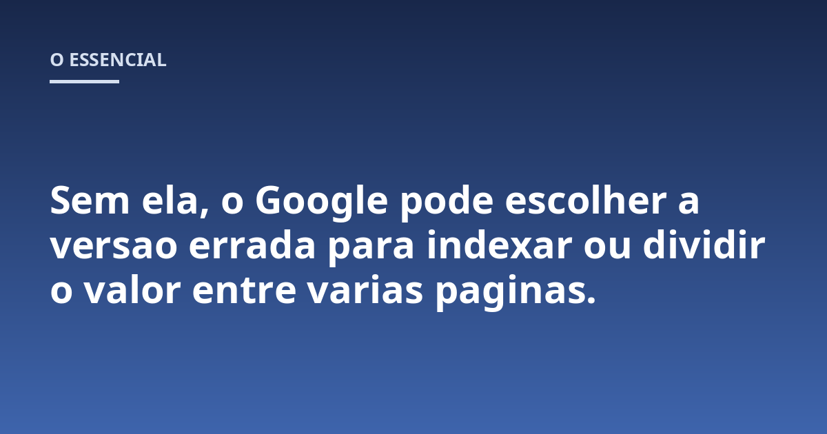 Sem ela, o Google pode escolher a versao errada para indexar ou dividir o valor entre varias paginas.