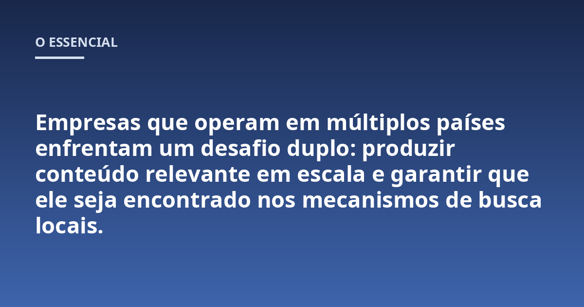 Empresas que operam em múltiplos países enfrentam um desafio duplo: produzir conteúdo relevante em escala e garantir que ele seja encontrado nos mecanismos de busca locais.