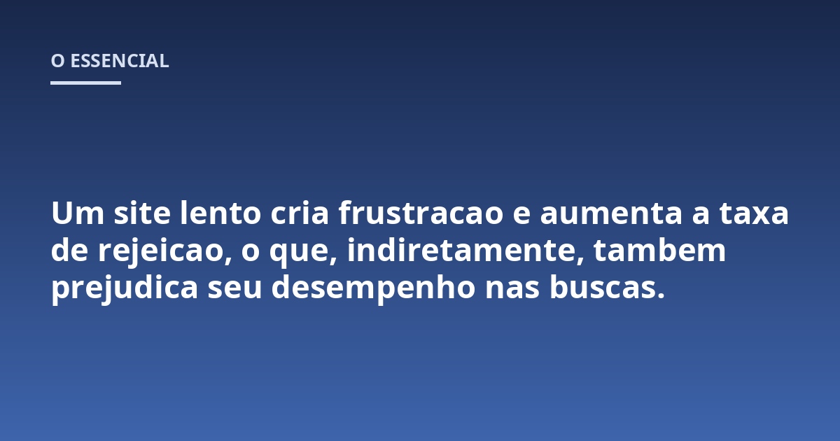 Um site lento cria frustracao e aumenta a taxa de rejeicao, o que, indiretamente, tambem prejudica seu desempenho nas buscas.