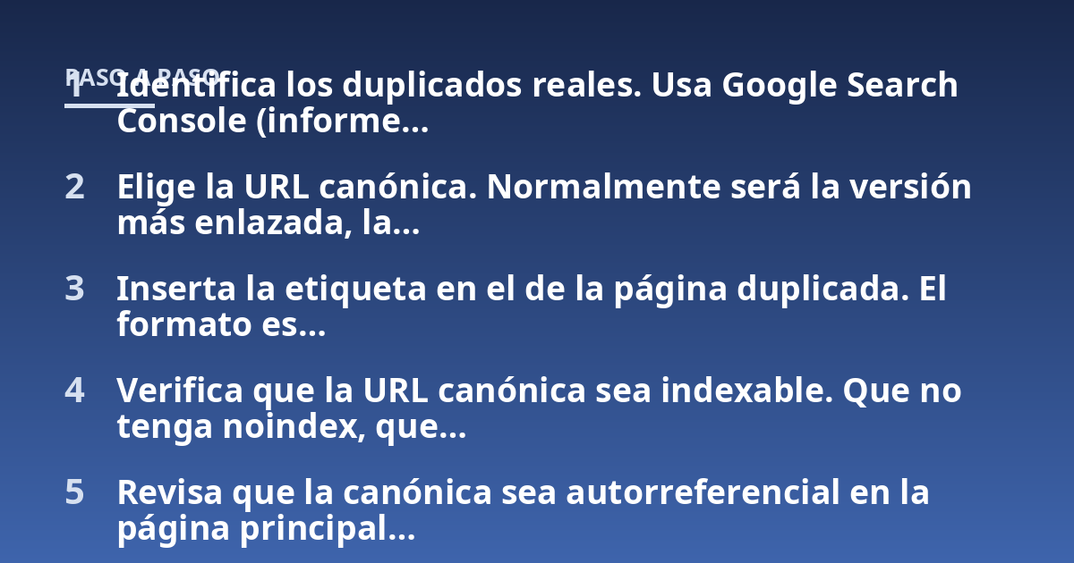 Identifica los duplicados reales. Usa Google Search Console (informe...; Elige la URL canónica. Normalmente será la versión más enlazada, la...; Inserta la etiqueta en el de la página duplicada. El formato es...; Verifica que 