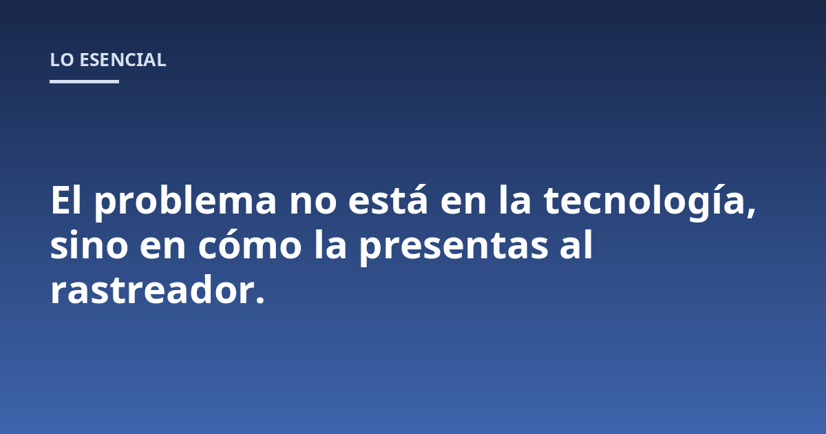 El problema no está en la tecnología, sino en cómo la presentas al rastreador.