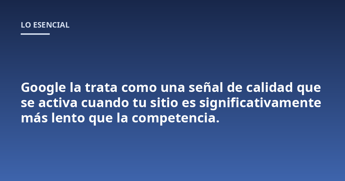 Google la trata como una señal de calidad que se activa cuando tu sitio es significativamente más lento que la competencia.