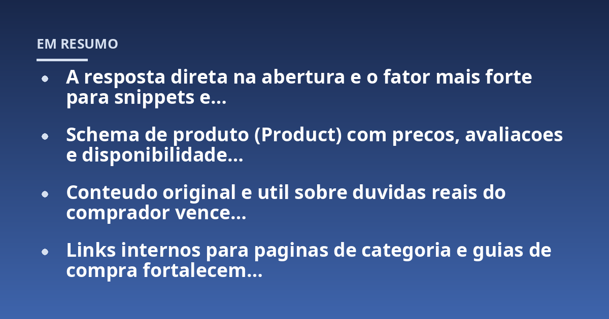 A resposta direta na abertura e o fator mais forte para snippets e...; Schema de produto (Product) com precos, avaliacoes e disponibilidade...; Conteudo original e util sobre duvidas reais do comprador vence...; Links internos