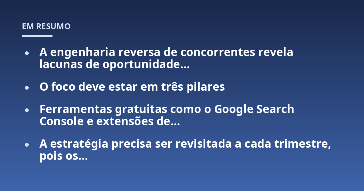 A engenharia reversa de concorrentes revela lacunas de oportunidade...; O foco deve estar em três pilares; Ferramentas gratuitas como o Google Search Console e extensões de...; A estratégia precisa ser revisitada a cada trim