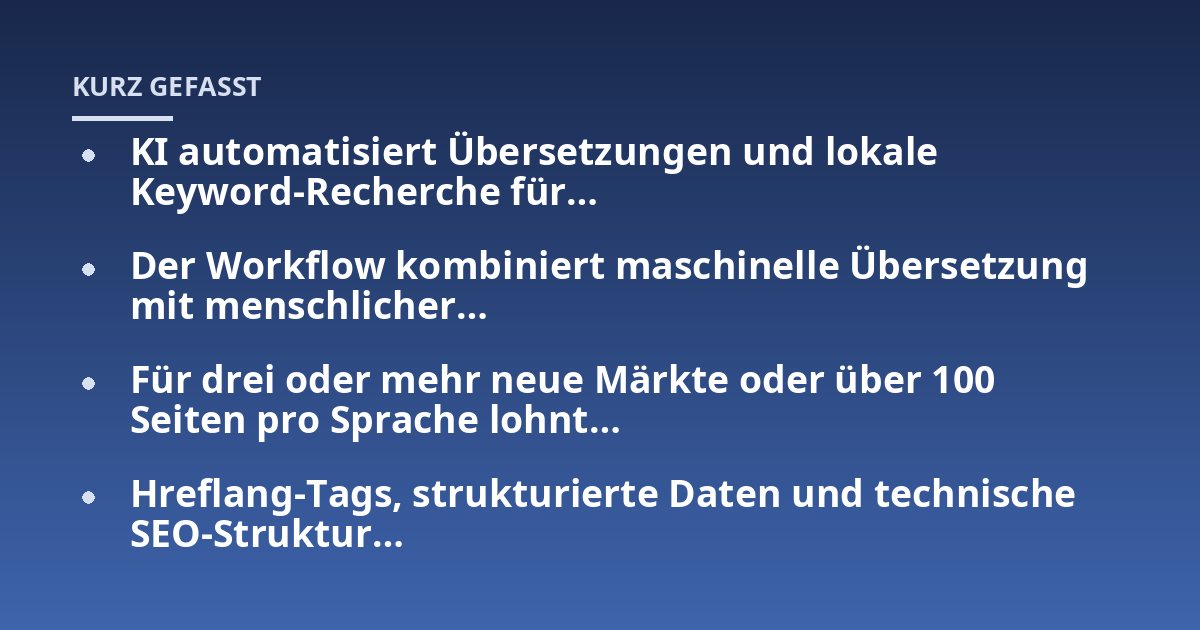 KI automatisiert Übersetzungen und lokale Keyword-Recherche für...; Der Workflow kombiniert maschinelle Übersetzung mit menschlicher...; Für drei oder mehr neue Märkte oder über 100 Seiten pro Sprache lohnt...; Hreflang-Tags,