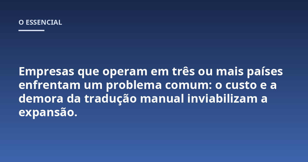 Empresas que operam em três ou mais países enfrentam um problema comum: o custo e a demora da tradução manual inviabilizam a expansão.