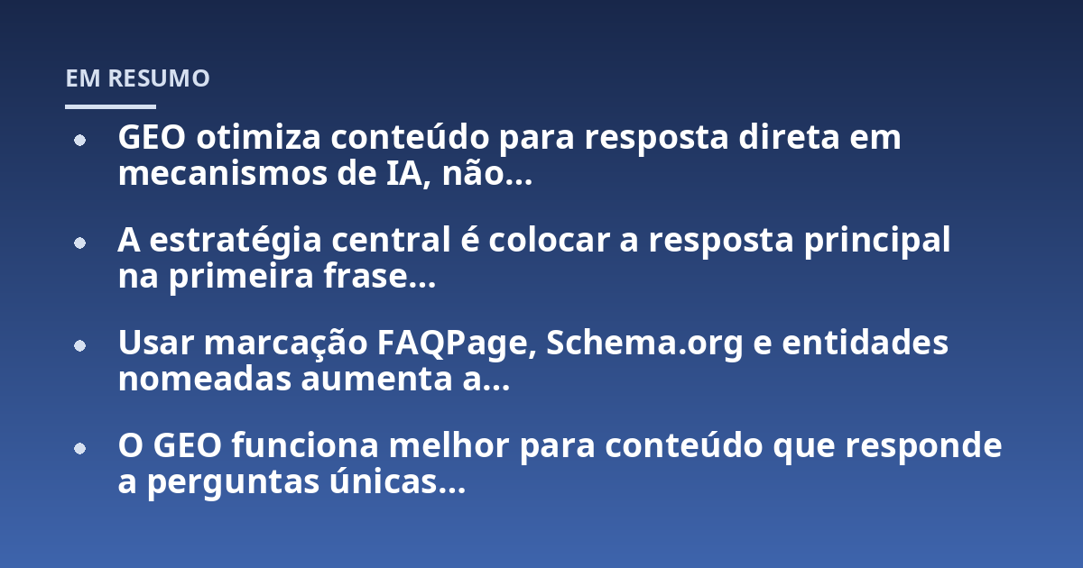 GEO otimiza conteúdo para resposta direta em mecanismos de IA, não...; A estratégia central é colocar a resposta principal na primeira frase...; Usar marcação FAQPage, Schema.org e entidades nomeadas aumenta a...; O GEO funcio