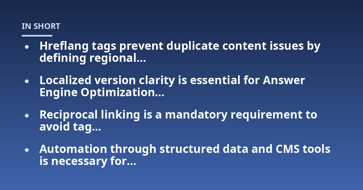 Hreflang tags prevent duplicate content issues by defining regional...; Localized version clarity is essential for Answer Engine Optimization...; Reciprocal linking is a mandatory requirement to avoid tag...; Automation throug