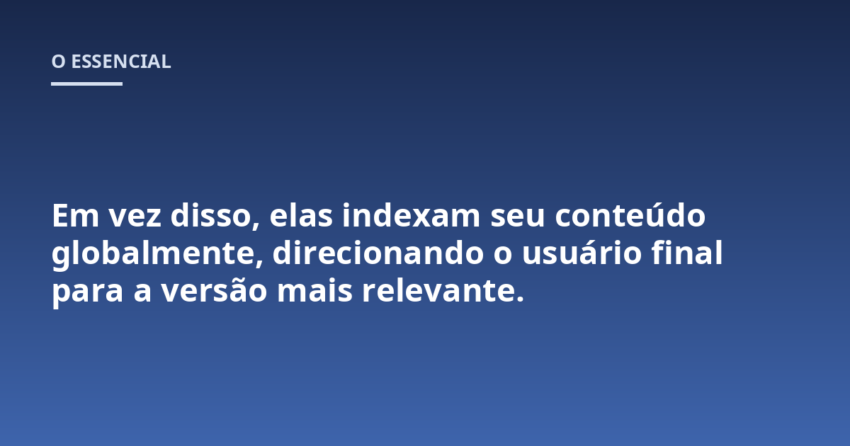 Em vez disso, elas indexam seu conteúdo globalmente, direcionando o usuário final para a versão mais relevante.