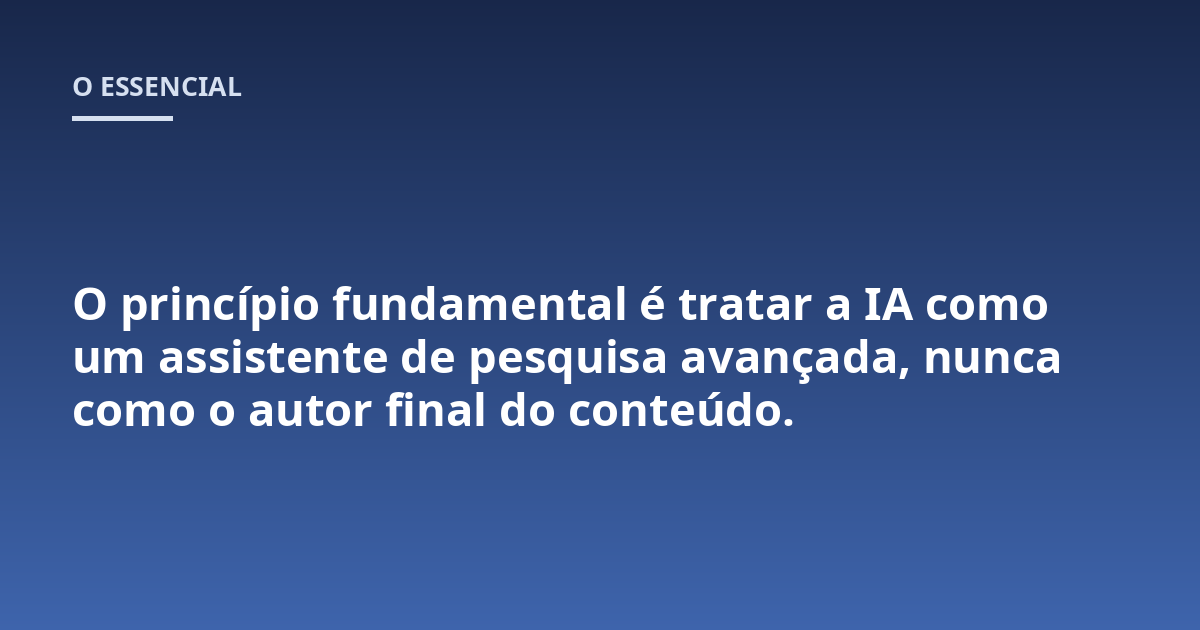 O princípio fundamental é tratar a IA como um assistente de pesquisa avançada, nunca como o autor final do conteúdo.
